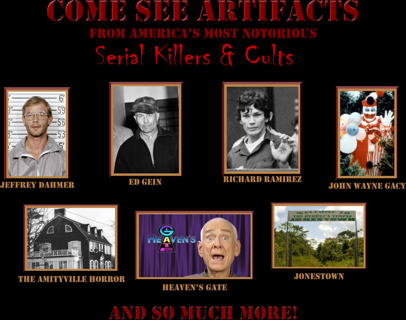 Come See Artifacts From America’s Most Notorious  Serial Killers & Cults Jeffrey Dahmer Ed Gein Richard Ramirez John Wayne Gacy The Amityville Horror Heaven’s Gate Jonestown And So Much More!
